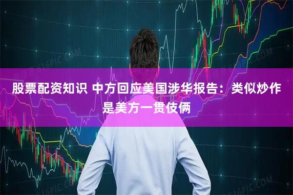股票配资知识 中方回应美国涉华报告：类似炒作是美方一贯伎俩