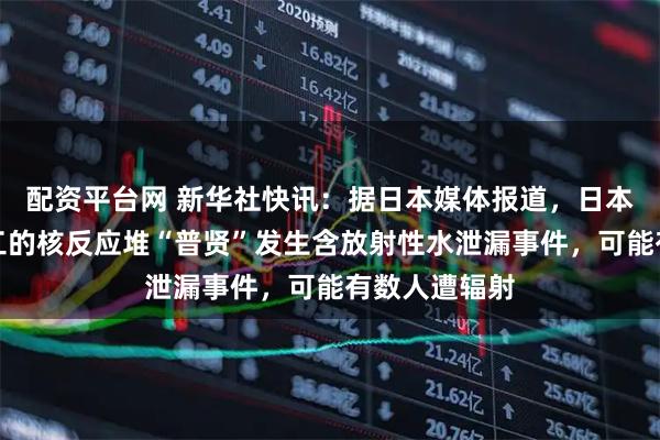 配资平台网 新华社快讯：据日本媒体报道，日本正在报废施工的核反应堆“普贤”发生含放射性水泄漏事件，可能有数人遭辐射