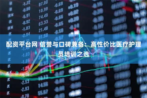 配资平台网 信誉与口碑兼备：高性价比医疗护理员培训之选