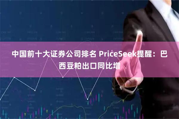 中国前十大证券公司排名 PriceSeek提醒：巴西豆粕出口同比增