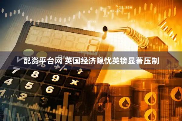 配资平台网 英国经济隐忧英镑显著压制