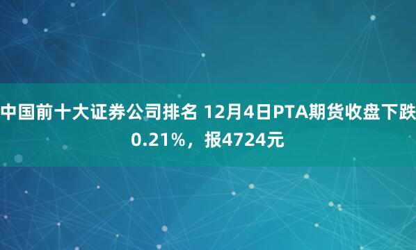 中国前十大证券公司排名 12月4日PTA期货收盘下跌0.21%，报4724元