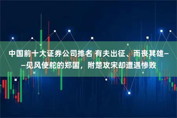 中国前十大证券公司排名 有夫出征、而丧其雄——见风使舵的郑国，附楚攻宋却遭遇惨败