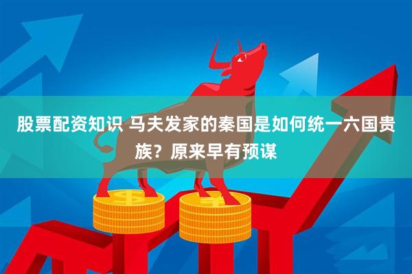 股票配资知识 马夫发家的秦国是如何统一六国贵族？原来早有预谋