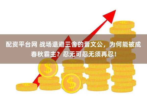 配资平台网 战场退避三舍的晋文公，为何能被成春秋霸主？忍无可忍无须再忍！