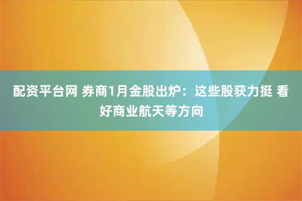 配资平台网 券商1月金股出炉：这些股获力挺 看好商业航天等方向