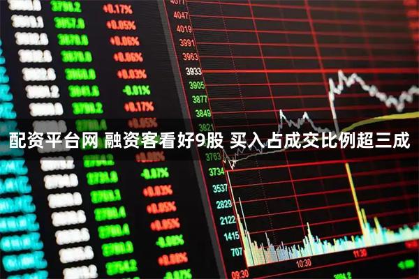 配资平台网 融资客看好9股 买入占成交比例超三成