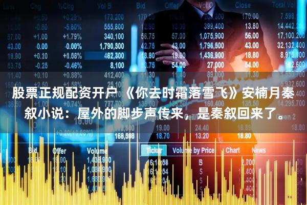 股票正规配资开户 《你去时霜落雪飞》安楠月秦叙小说：屋外的脚步声传来，是秦叙回来了。