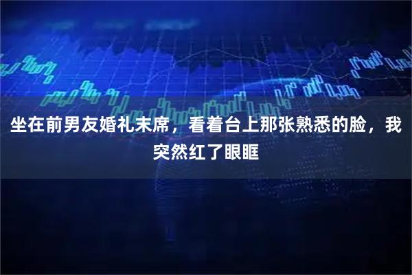 坐在前男友婚礼末席，看着台上那张熟悉的脸，我突然红了眼眶