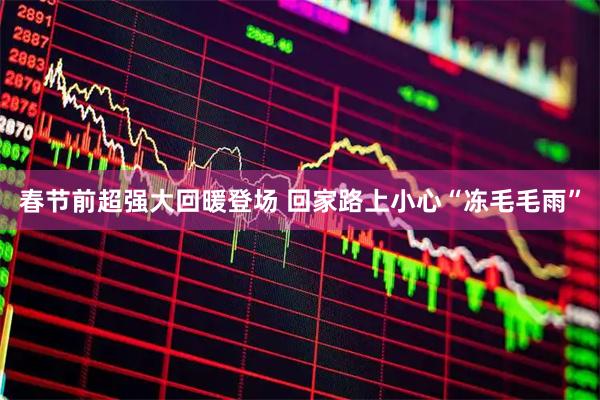 春节前超强大回暖登场 回家路上小心“冻毛毛雨”