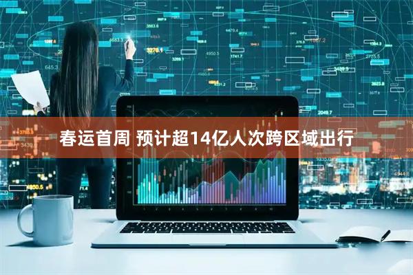 春运首周 预计超14亿人次跨区域出行