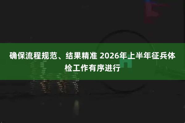 确保流程规范、结果精准 2026年上半年征兵体检工作有序进行