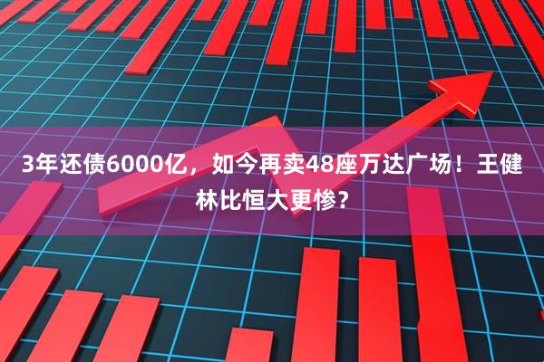 3年还债6000亿，如今再卖48座万达广场！王健林比恒大更惨？