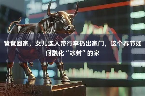 爸爸回家，女儿连人带行李扔出家门，这个春节如何融化“冰封”的家