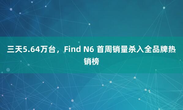 三天5.64万台，Find N6 首周销量杀入全品牌热销榜