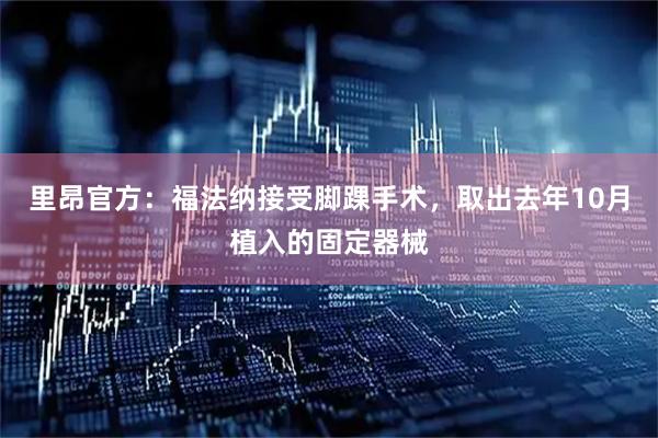 里昂官方：福法纳接受脚踝手术，取出去年10月植入的固定器械