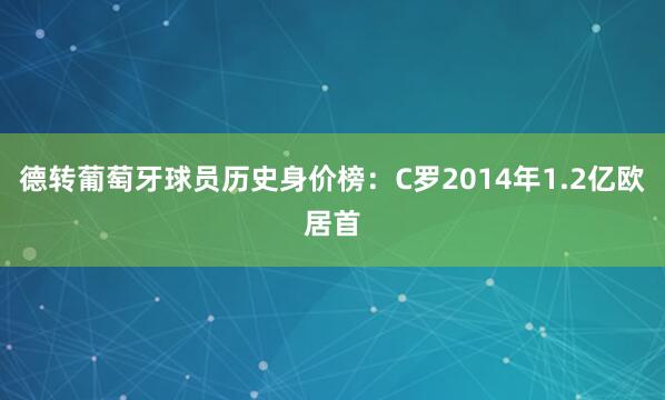 德转葡萄牙球员历史身价榜：C罗2014年1.2亿欧居首