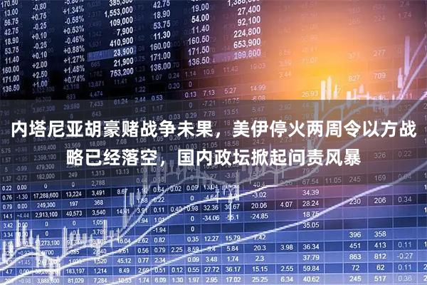 内塔尼亚胡豪赌战争未果，美伊停火两周令以方战略已经落空，国内政坛掀起问责风暴