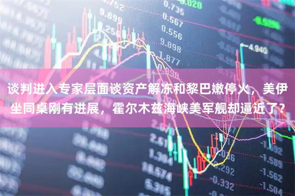谈判进入专家层面谈资产解冻和黎巴嫩停火，美伊坐同桌刚有进展，霍尔木兹海峡美军舰却逼近了？
