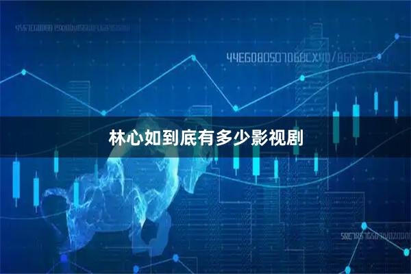 林心如到底有多少影视剧
