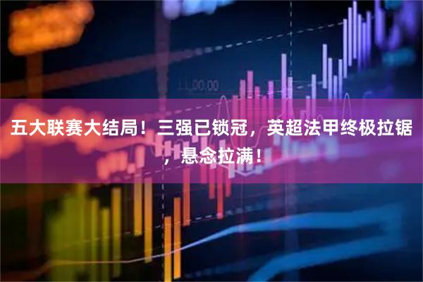 五大联赛大结局！三强已锁冠，英超法甲终极拉锯，悬念拉满！