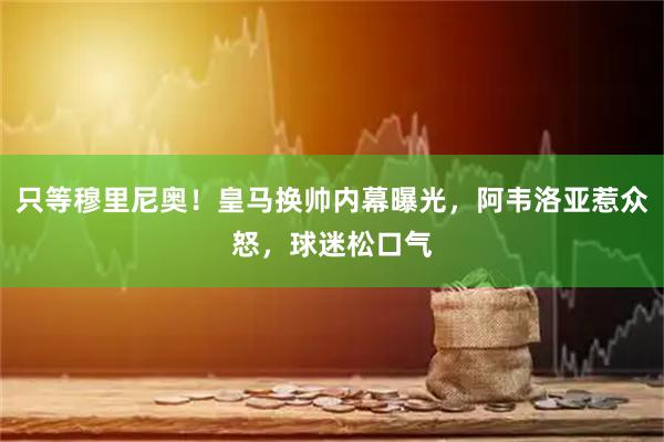 只等穆里尼奥！皇马换帅内幕曝光，阿韦洛亚惹众怒，球迷松口气