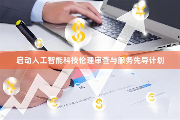 启动人工智能科技伦理审查与服务先导计划
