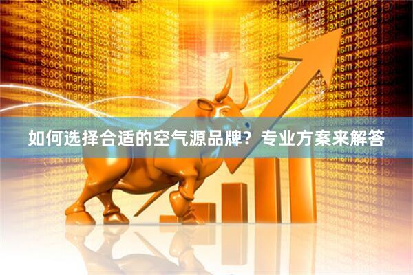 如何选择合适的空气源品牌？专业方案来解答
