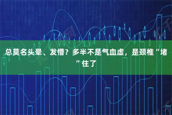 总莫名头晕、发懵？多半不是气血虚，是颈椎“堵”住了