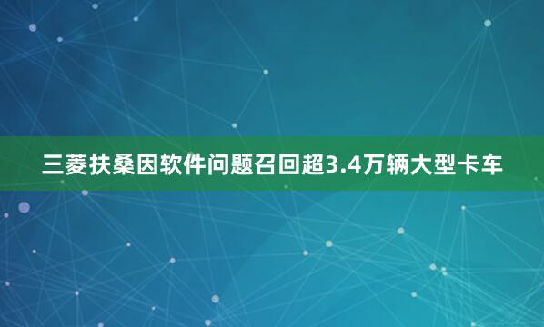 三菱扶桑因软件问题召回超3.4万辆大型卡车