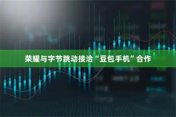 荣耀与字节跳动接洽“豆包手机”合作