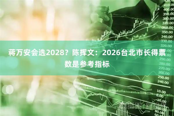 蒋万安会选2028？陈挥文：2026台北市长得票数是参考指标