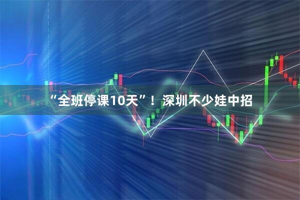 “全班停课10天”！深圳不少娃中招