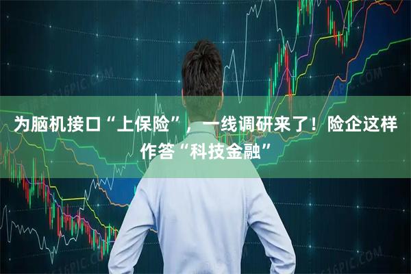 为脑机接口“上保险”，一线调研来了！险企这样作答“科技金融”