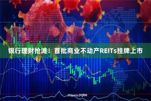 银行理财抢滩！首批商业不动产REITs挂牌上市