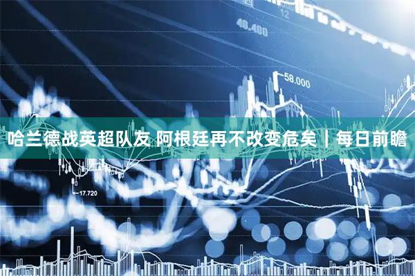 哈兰德战英超队友 阿根廷再不改变危矣|每日前瞻