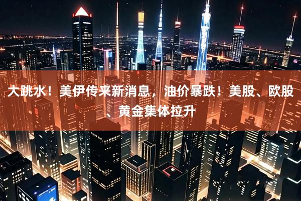 大跳水！美伊传来新消息，油价暴跌！美股、欧股、黄金集体拉升
