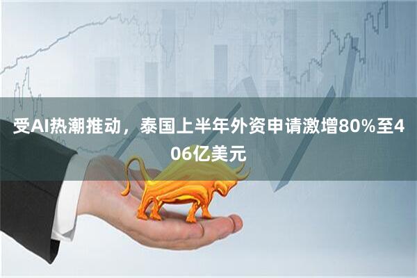 受AI热潮推动，泰国上半年外资申请激增80%至406亿美元