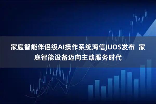家庭智能伴侣级AI操作系统海信JUOS发布  家庭智能设备迈向主动服务时代