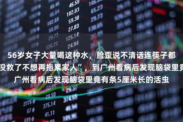 56岁女子大量喝这种水，脸歪说不清话连筷子都拿不动，“觉得自己没救了不想再拖累家人”，到广州看病后发现脑袋里竟有条5厘米长的活虫