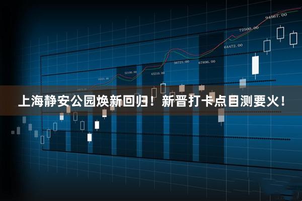 上海静安公园焕新回归！新晋打卡点目测要火！
