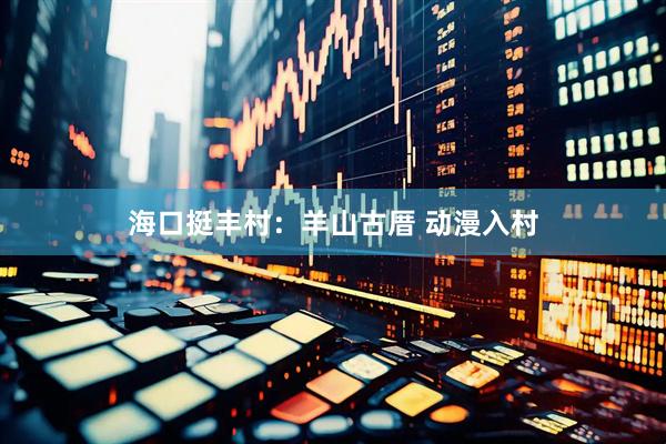 海口挺丰村：羊山古厝 动漫入村